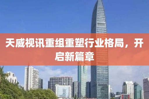天威视讯重组重塑行业格局，开启新篇章