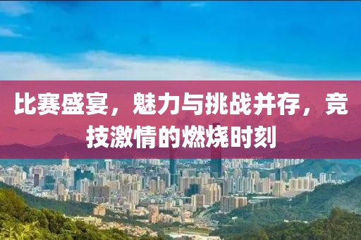 比赛盛宴，魅力与挑战并存，竞技激情的燃烧时刻