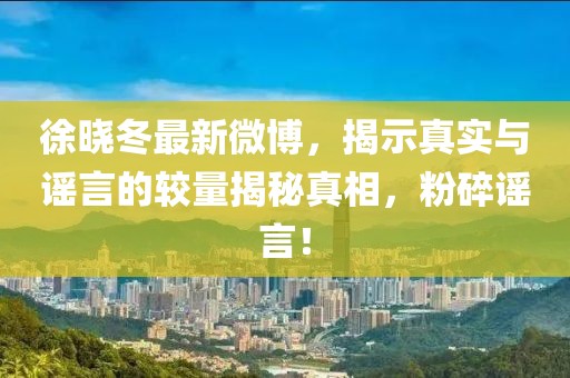 徐晓冬最新微博，揭示真实与谣言的较量揭秘真相，粉碎谣言！