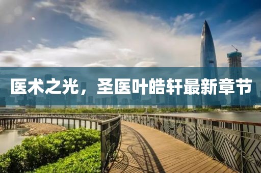 医术之光，圣医叶皓轩最新章节
