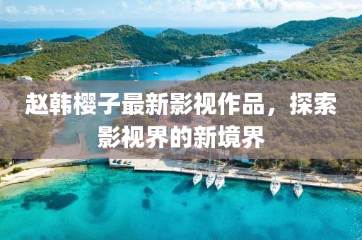赵韩樱子最新影视作品，探索影视界的新境界