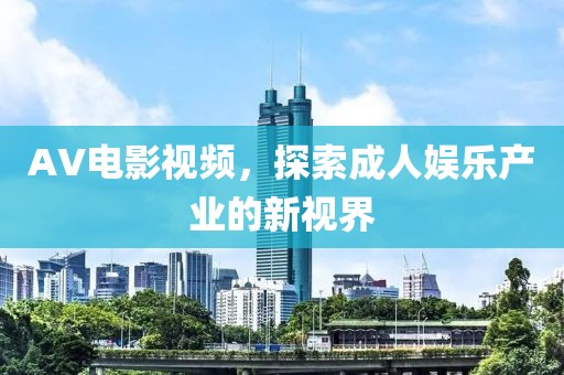 AV电影视频，探索成人娱乐产业的新视界