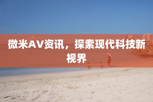 微米AV资讯，探索现代科技新视界