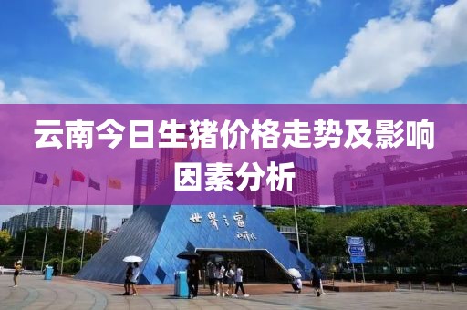 云南今日生猪价格走势及影响因素分析