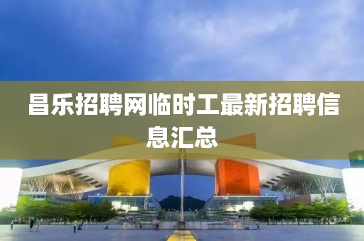 昌乐招聘网临时工最新招聘信息汇总