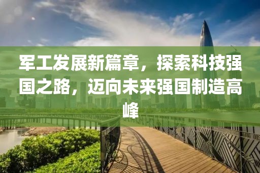 军工发展新篇章，探索科技强国之路，迈向未来强国制造高峰