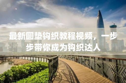 最新圆垫钩织教程视频，一步步带你成为钩织达人
