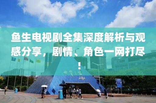 鱼生电视剧全集深度解析与观感分享，剧情、角色一网打尽！
