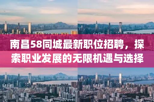 南昌58同城最新职位招聘，探索职业发展的无限机遇与选择