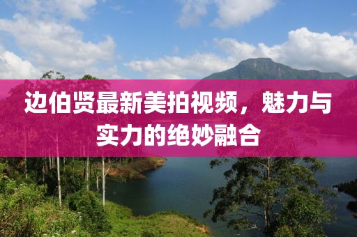 边伯贤最新美拍视频，魅力与实力的绝妙融合
