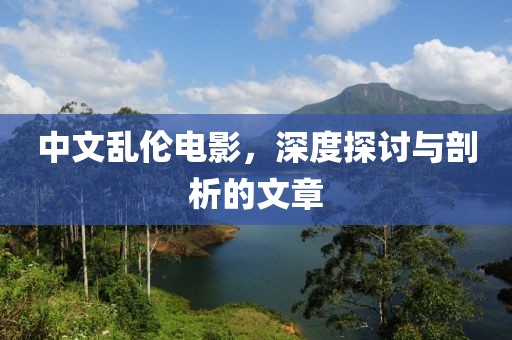 中文乱伦电影，深度探讨与剖析的文章