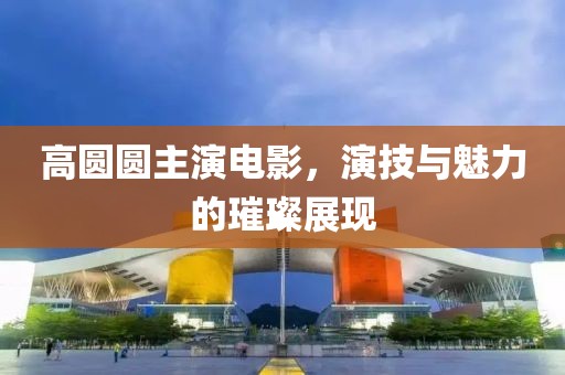 高圆圆主演电影，演技与魅力的璀璨展现