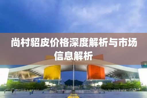 尚村貂皮价格深度解析与市场信息解析