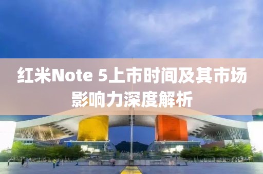 红米Note 5上市时间及其市场影响力深度解析