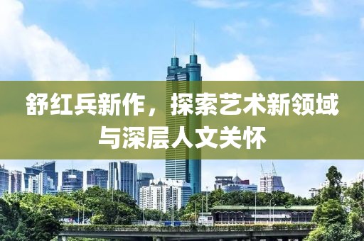 舒红兵新作，探索艺术新领域与深层人文关怀