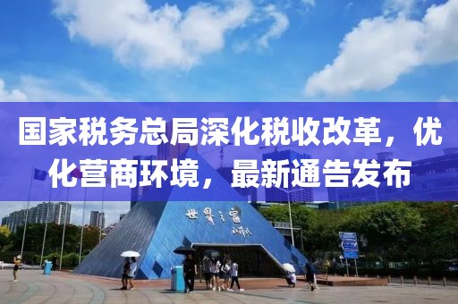 国家税务总局深化税收改革，优化营商环境，最新通告发布