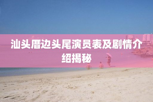 汕头厝边头尾演员表及剧情介绍揭秘