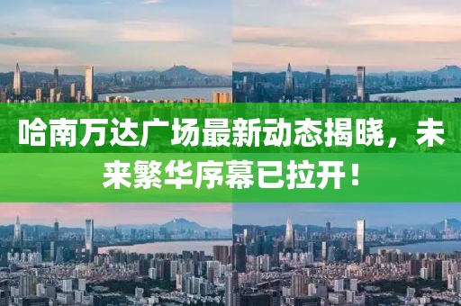 哈南万达广场最新动态揭晓，未来繁华序幕已拉开！