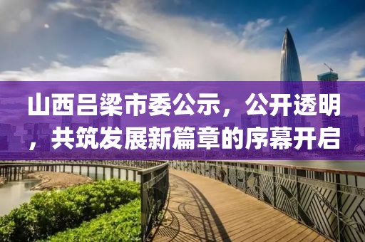 山西吕梁市委公示，公开透明，共筑发展新篇章的序幕开启