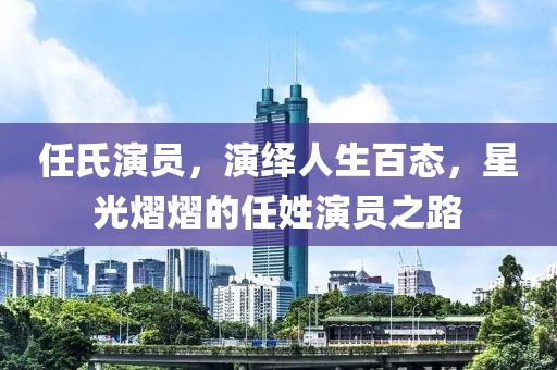 任氏演员，演绎人生百态，星光熠熠的任姓演员之路