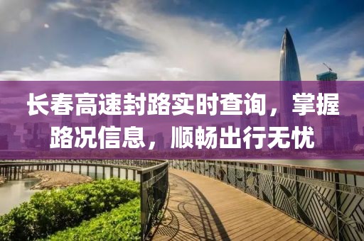 长春高速封路实时查询，掌握路况信息，顺畅出行无忧