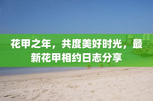 花甲之年，共度美好时光，最新花甲相约日志分享
