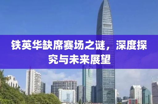铁英华缺席赛场之谜，深度探究与未来展望