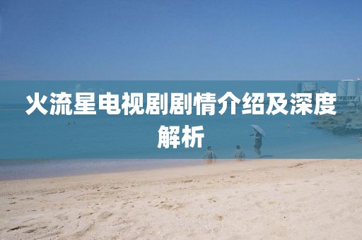 火流星电视剧剧情介绍及深度解析