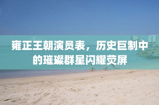 雍正王朝演员表，历史巨制中的璀璨群星闪耀荧屏
