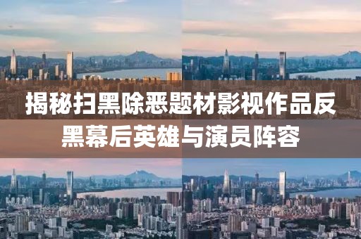 揭秘扫黑除恶题材影视作品反黑幕后英雄与演员阵容