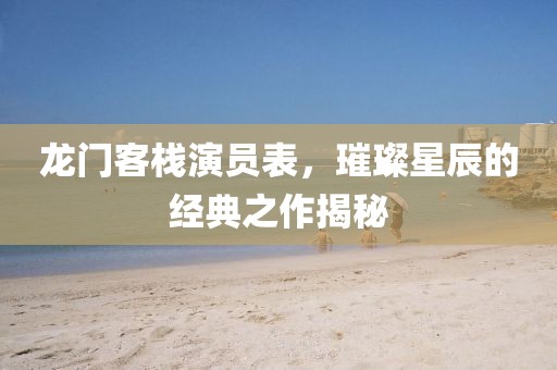 龙门客栈演员表，璀璨星辰的经典之作揭秘