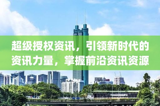 超级授权资讯，引领新时代的资讯力量，掌握前沿资讯资源