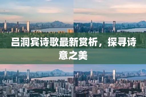 吕洞宾诗歌最新赏析，探寻诗意之美