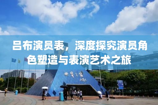 吕布演员表，深度探究演员角色塑造与表演艺术之旅