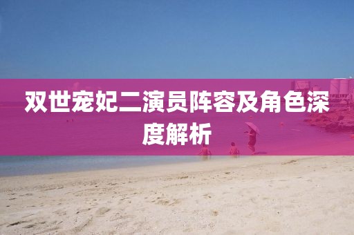双世宠妃二演员阵容及角色深度解析