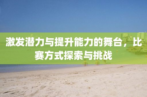 激发潜力与提升能力的舞台，比赛方式探索与挑战