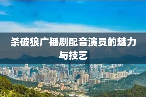 杀破狼广播剧配音演员的魅力与技艺