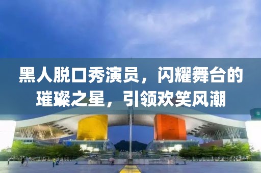 黑人脱口秀演员，闪耀舞台的璀璨之星，引领欢笑风潮