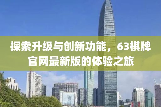 探索升级与创新功能，63棋牌官网最新版的体验之旅