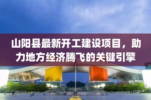 山阳县最新开工建设项目，助力地方经济腾飞的关键引擎