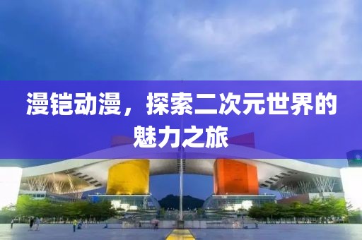 漫铠动漫，探索二次元世界的魅力之旅