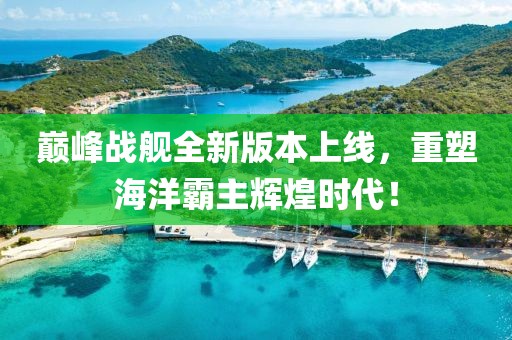 巅峰战舰全新版本上线，重塑海洋霸主辉煌时代！
