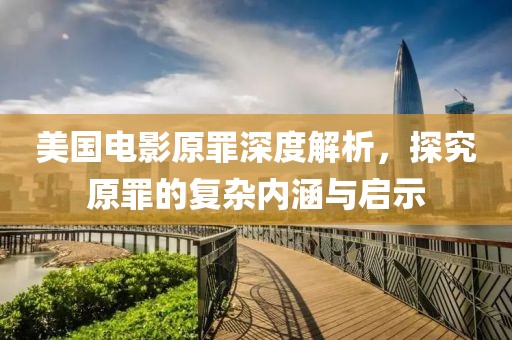 美国电影原罪深度解析，探究原罪的复杂内涵与启示