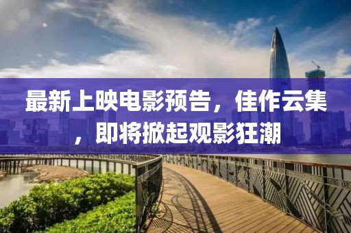 最新上映电影预告，佳作云集，即将掀起观影狂潮