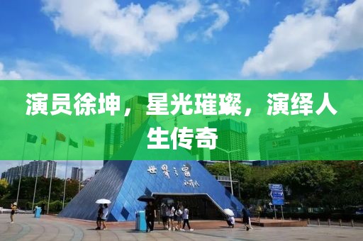 演员徐坤，星光璀璨，演绎人生传奇