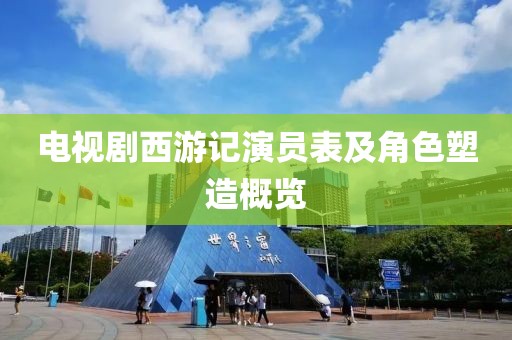 电视剧西游记演员表及角色塑造概览