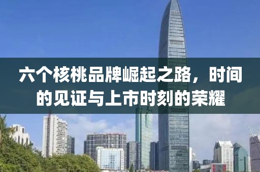 六个核桃品牌崛起之路，时间的见证与上市时刻的荣耀