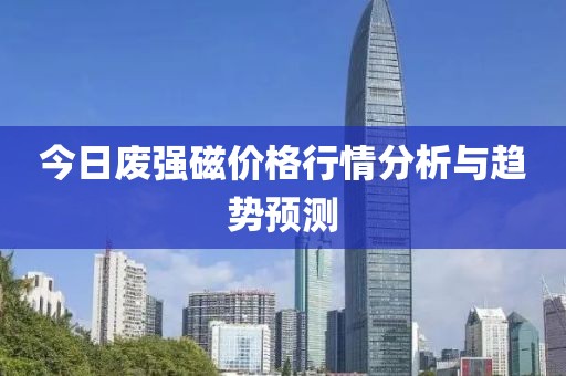 今日废强磁价格行情分析与趋势预测
