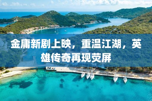 金庸新剧上映，重温江湖，英雄传奇再现荧屏