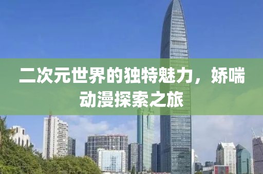 二次元世界的独特魅力，娇喘动漫探索之旅